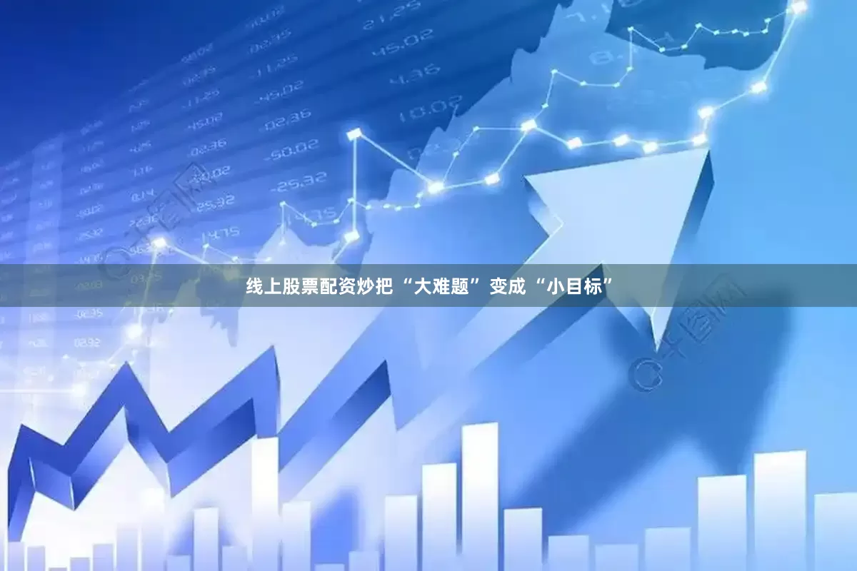线上股票配资炒把 “大难题” 变成 “小目标”