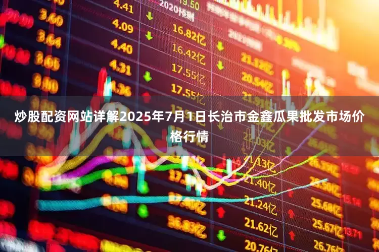 炒股配资网站详解2025年7月1日长治市金鑫瓜果批发市场价格行情