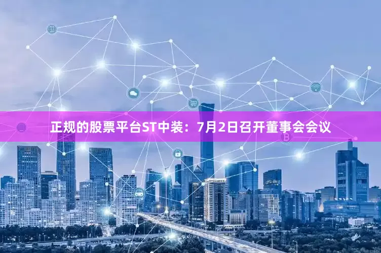 正规的股票平台ST中装：7月2日召开董事会会议