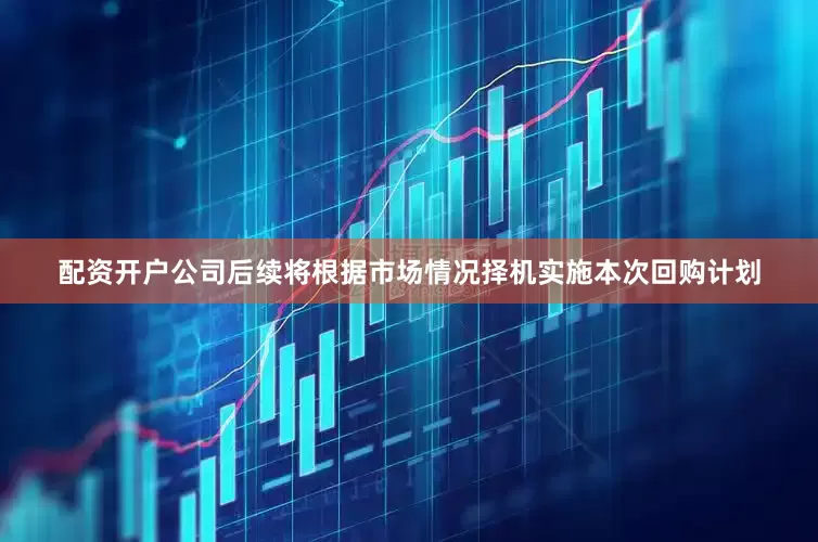 配资开户公司后续将根据市场情况择机实施本次回购计划
