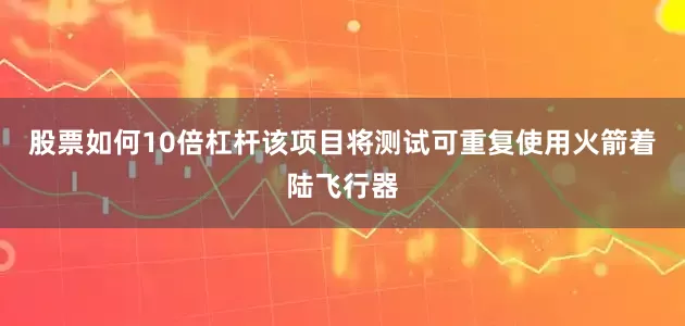 股票如何10倍杠杆该项目将测试可重复使用火箭着陆飞行器