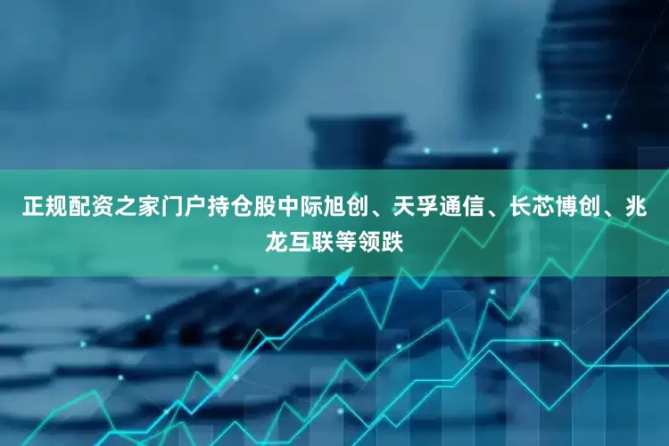 正规配资之家门户持仓股中际旭创、天孚通信、长芯博创、兆龙互联等领跌