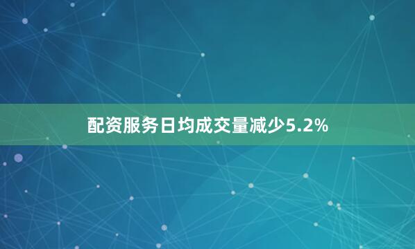 配资服务日均成交量减少5.2%
