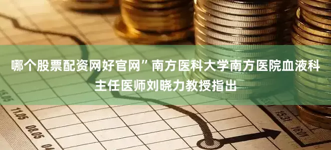 哪个股票配资网好官网”南方医科大学南方医院血液科主任医师刘晓力教授指出