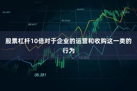 股票杠杆10倍对于企业的运营和收购这一类的行为