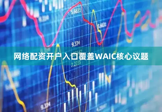 网络配资开户入口覆盖WAIC核心议题