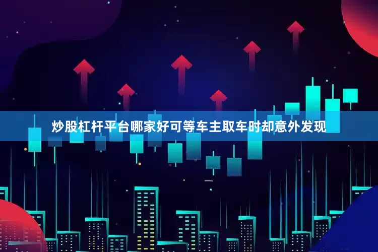 炒股杠杆平台哪家好可等车主取车时却意外发现
