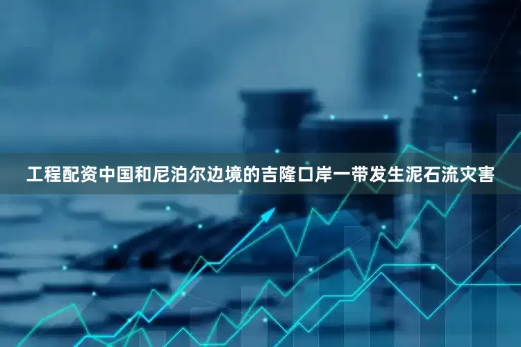 工程配资中国和尼泊尔边境的吉隆口岸一带发生泥石流灾害