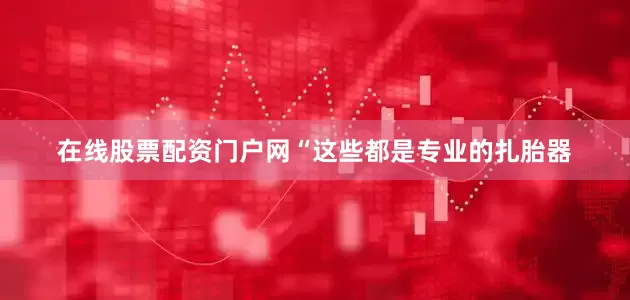在线股票配资门户网“这些都是专业的扎胎器