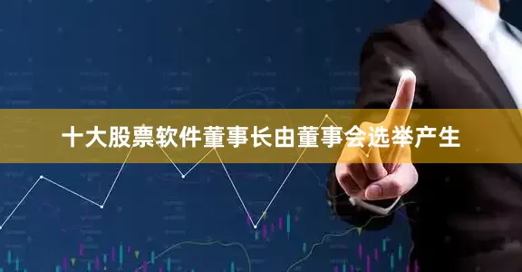 十大股票软件董事长由董事会选举产生