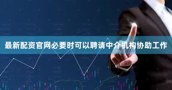 最新配资官网必要时可以聘请中介机构协助工作