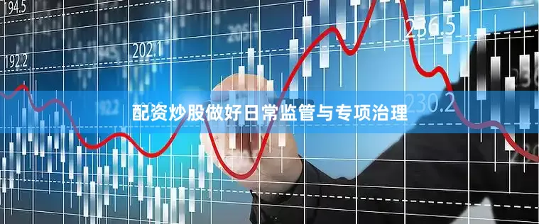 配资炒股做好日常监管与专项治理