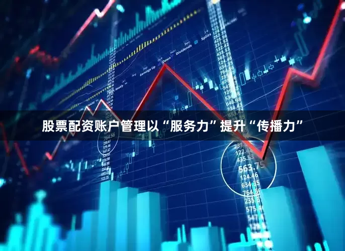 股票配资账户管理以“服务力”提升“传播力”
