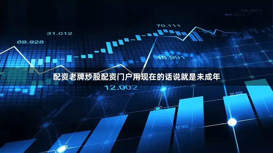 配资老牌炒股配资门户用现在的话说就是未成年
