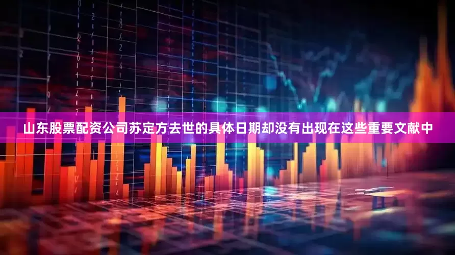山东股票配资公司苏定方去世的具体日期却没有出现在这些重要文献中