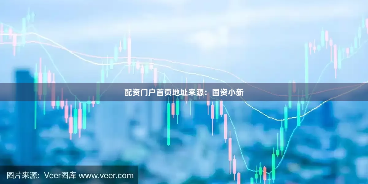配资门户首页地址来源：国资小新