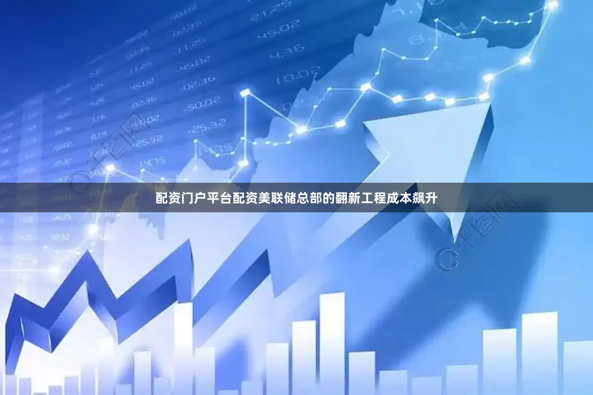 配资门户平台配资美联储总部的翻新工程成本飙升