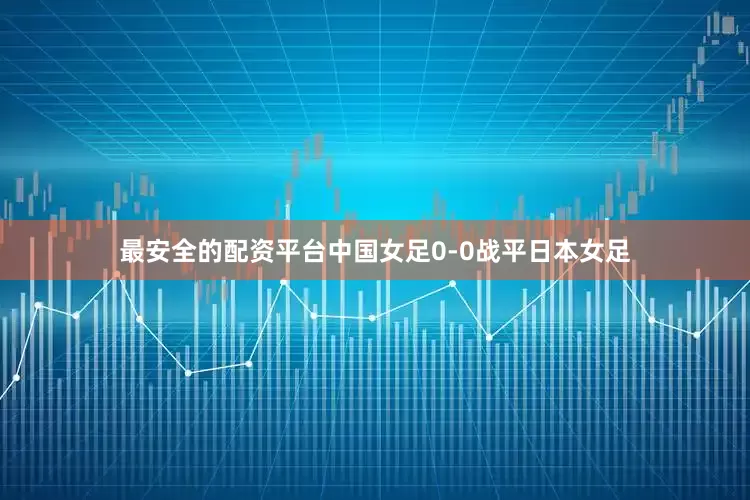 最安全的配资平台中国女足0-0战平日本女足