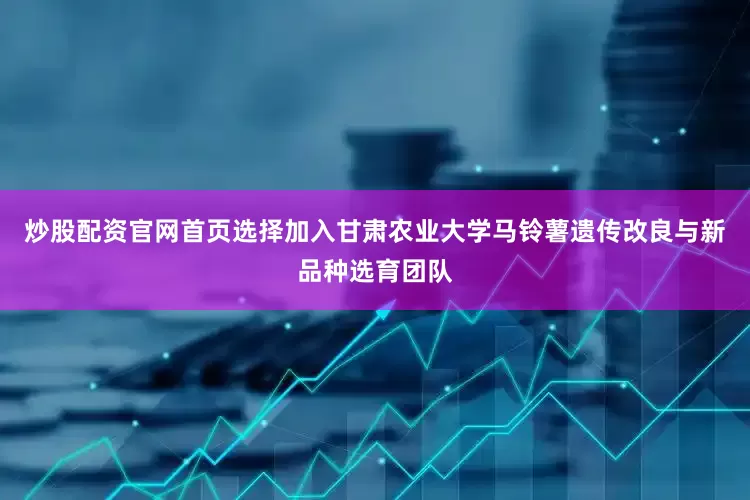 炒股配资官网首页选择加入甘肃农业大学马铃薯遗传改良与新品种选育团队