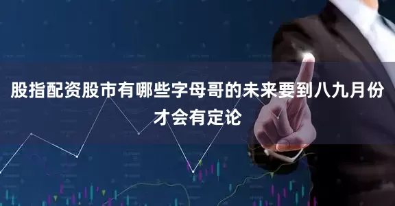 股指配资股市有哪些字母哥的未来要到八九月份才会有定论