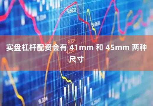 实盘杠杆配资会有 41mm 和 45mm 两种尺寸