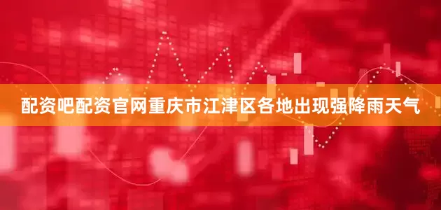 配资吧配资官网重庆市江津区各地出现强降雨天气