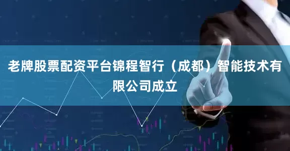 老牌股票配资平台锦程智行（成都）智能技术有限公司成立