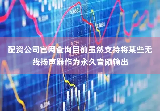 配资公司官网查询目前虽然支持将某些无线扬声器作为永久音频输出