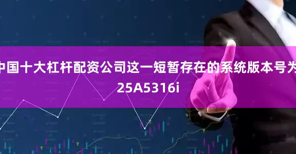 中国十大杠杆配资公司这一短暂存在的系统版本号为 25A5316i