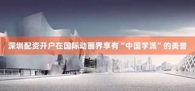深圳配资开户在国际动画界享有“中国学派”的美誉