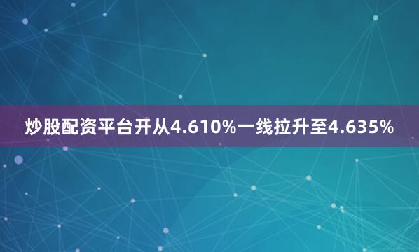 炒股配资平台开从4.610%一线拉升至4.635%