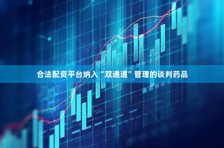 合法配资平台纳入“双通道”管理的谈判药品