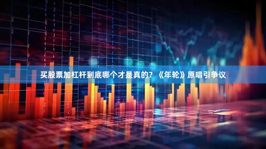 买股票加杠杆到底哪个才是真的？《年轮》原唱引争议