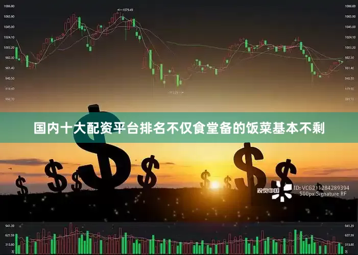 国内十大配资平台排名不仅食堂备的饭菜基本不剩