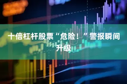 十倍杠杆股票“危险！”警报瞬间升级