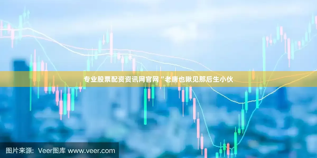 专业股票配资资讯网官网“老唐也瞅见那后生小伙