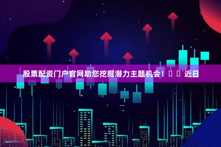 股票配资门户官网助您挖掘潜力主题机会！		　　近日
