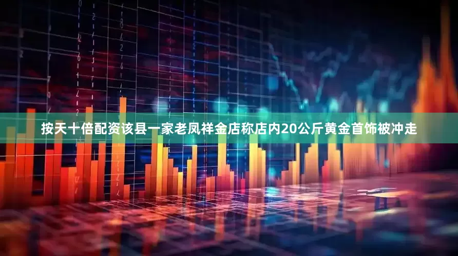 按天十倍配资该县一家老凤祥金店称店内20公斤黄金首饰被冲走