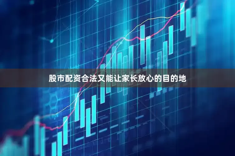 股市配资合法又能让家长放心的目的地