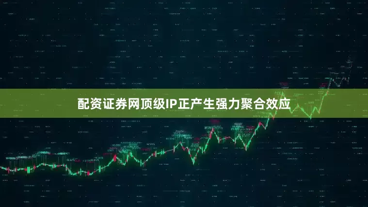 配资证券网顶级IP正产生强力聚合效应