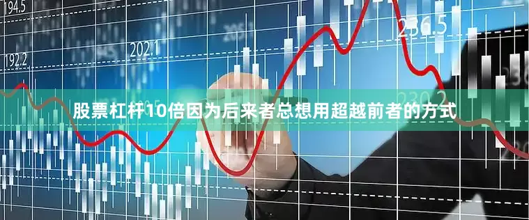 股票杠杆10倍因为后来者总想用超越前者的方式