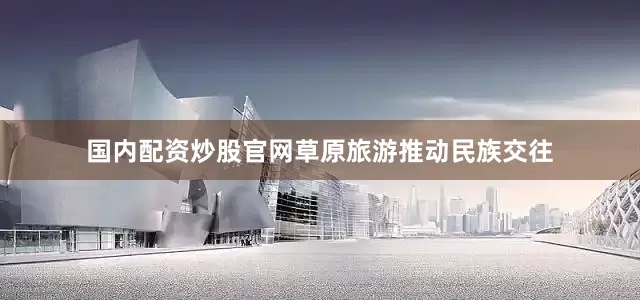国内配资炒股官网草原旅游推动民族交往