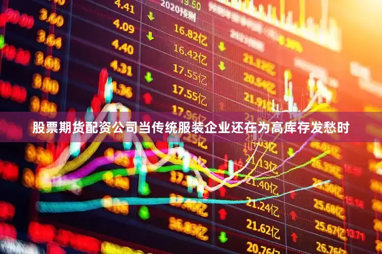 股票期货配资公司当传统服装企业还在为高库存发愁时
