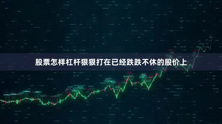 股票怎样杠杆狠狠打在已经跌跌不休的股价上
