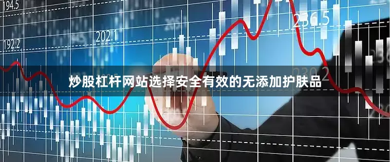 炒股杠杆网站选择安全有效的无添加护肤品