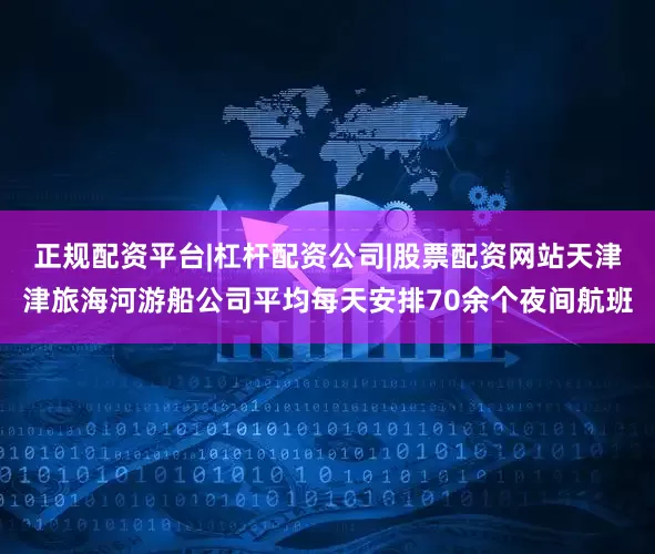 正规配资平台|杠杆配资公司|股票配资网站天津津旅海河游船公司平均每天安排70余个夜间航班