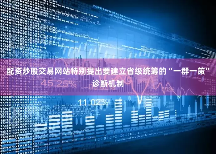 配资炒股交易网站特别提出要建立省级统筹的“一群一策”诊断机制
