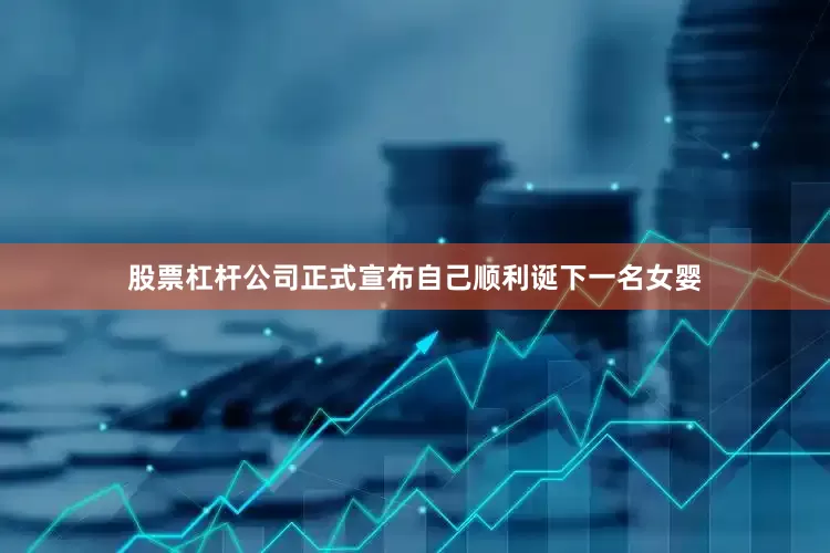 股票杠杆公司正式宣布自己顺利诞下一名女婴