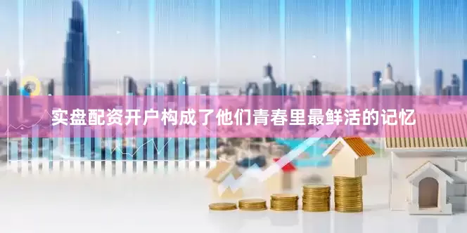 实盘配资开户构成了他们青春里最鲜活的记忆