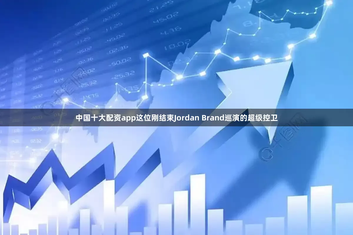 中国十大配资app这位刚结束Jordan Brand巡演的超级控卫